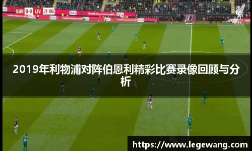 2019年利物浦对阵伯恩利精彩比赛录像回顾与分析