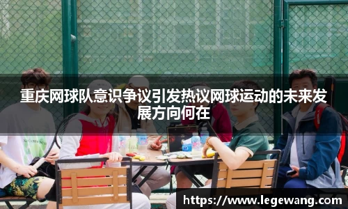重庆网球队意识争议引发热议网球运动的未来发展方向何在