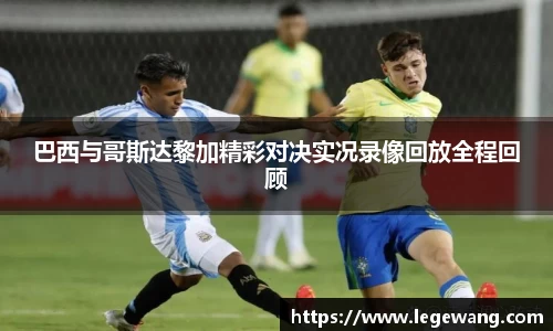 巴西与哥斯达黎加精彩对决实况录像回放全程回顾